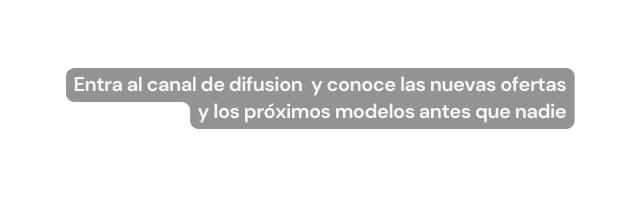 Entra al canal de difusion y conoce las nuevas ofertas y los próximos modelos antes que nadie